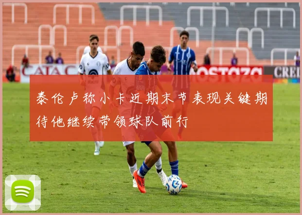 泰伦卢称小卡近期末节表现关键期待他继续带领球队前行