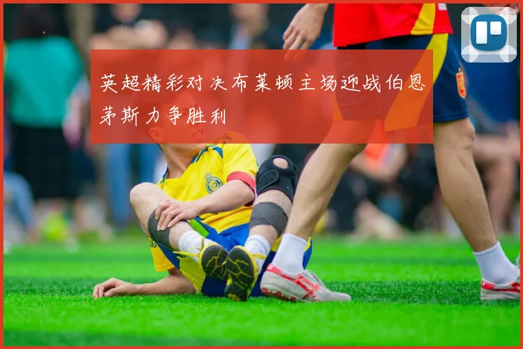 英超精彩对决布莱顿主场迎战伯恩茅斯力争胜利