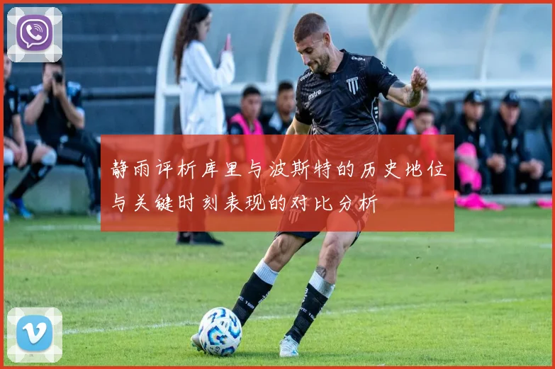 静雨评析库里与波斯特的历史地位与关键时刻表现的对比分析